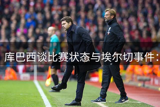 库巴西谈比赛状态与埃尔切事件：俱乐部取消夺冠庆典是明智之举